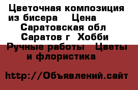 Цветочная композиция из бисера  › Цена ­ 600 - Саратовская обл., Саратов г. Хобби. Ручные работы » Цветы и флористика   